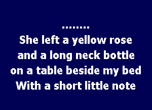 She left a yellow rose
and a long neck bottle
on a table beside my bed
With a short little note