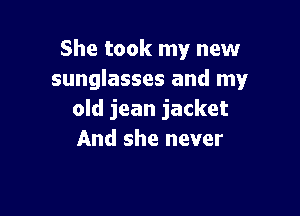 She took my new
sunglasses and my

old jean jacket
And she never