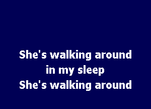 She's walking around
in my sleep
She's walking around