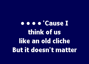 o o o o 'CauseI

think of us
like an old cliche
But it doesn't matter