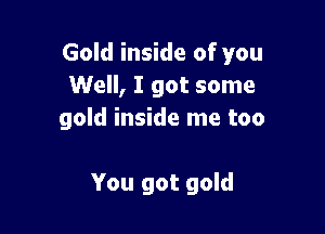Gold inside of you
Well, I got some

gold inside me too

You got gold