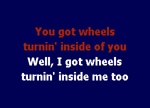 Well, I got wheels
turnin' inside me too