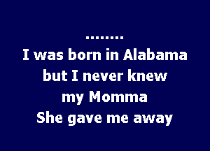 I was born in Alabama

but I never knew
my Momma
She gave me away