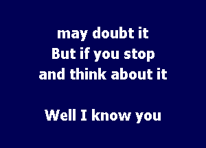 may doubt it
But if you stop
and think about it

Well I know you