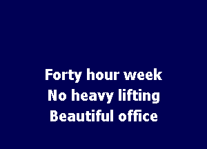 Forty hour week
No heavy lifting
Beautiful office