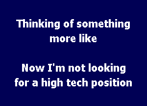 Thinking of something
more like

How I'm not looking
for a high tech position