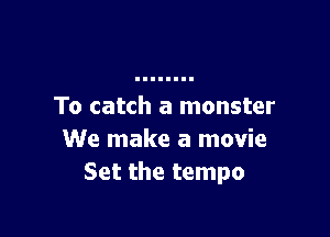 To catch a monster

We make a movie
Set the tempo