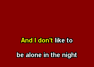 And I don't like to

be alone in the night