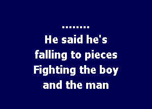 He said he's

falling to pieces
Fighting the boy
and the man