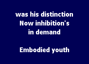 was his distinction
Now inhibition's
in demand

Embodied youth