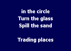 in the circle
Turn the glass

Spill the sand

Trading places