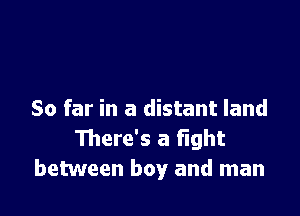 So far in a distant land
111ere's a Fight
between boy and man
