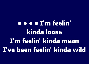 o o o a I'm feelin'

kinda loose
I'm feelin' kinda mean
I've been feelin' kinda wild