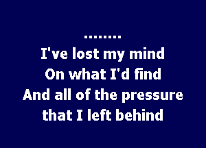 I've lost my mind
On what I'd Find

And all of the pressure
that I left behind