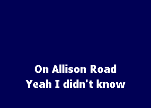 0n Allison Road
Yeah I didn't know