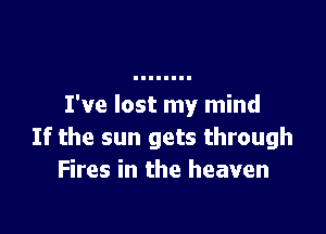 I've lost my mind

If the sun gets through
Fires in the heaven