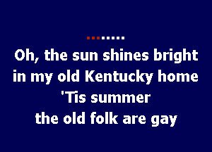 Oh, the sun shines bright

in my old Kentucky home
'Tis summer
the old folk are gay