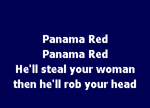 Panama Red

Panama Red
He'll steal your woman
then he'll rob your head