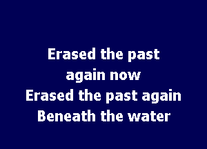 Erased the past

again now
Erased the past again
Beneath the water