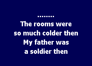 The rooms were

so much colder then
My father was
a soldier then