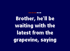 Brother, he'll be

waiting with the
latest from the
grapevine, saying
