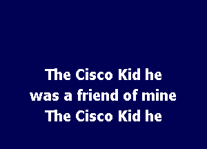 The Cisco Kid he

was a friend of mine
The Cisco Kid he