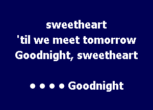 sweetheart
'til we meet tomorrow

Goodnight, sweetheart

o o o o Goodnight