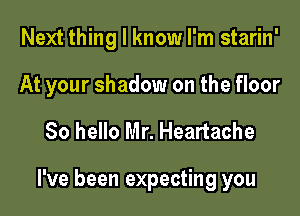 Next thing I know I'm starin'
At your shadow on the floor

80 hello Mr. Heartache

I've been expecting you