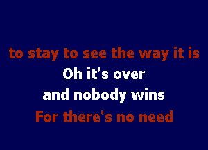 Oh it's over
and nobody wins