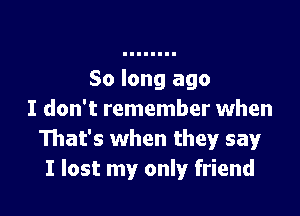 So long ago

I don't remember when
That's when they say
I lost my only friend