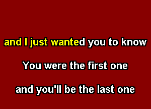 and ljust wanted you to know

You were the first one

and you'll be the last one