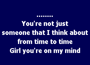 You're not just
someone that I think about
from time to time
Girl you're on my mind