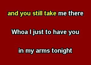 and you still take me there

Whoa Ijust to have you

in my arms tonight