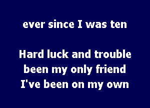 ever since I was ten

Hard luck and trouble
been my only friend

I've been on my own I