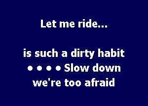 Let me ride...

is such a dirty habit
o o o 0 Slow down
we're too afraid