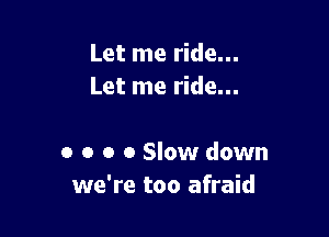 Let me ride...
Let me ride...

0 o o 0 Slow down
we're too afraid