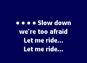 o o o 0 Slow down

we're too afraid
Let me ride...
Let me ride...