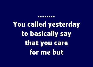 You called yesterday'

to basically say
that you care
for me but