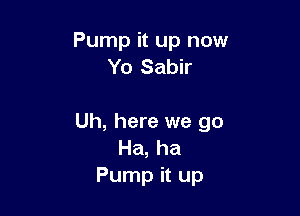 Pump it up now
Yo Sabir

Uh, here we go
Ha, ha
Pump it up