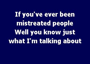 If you've ever been
mistreated people

Well you know just
what I'm talking about