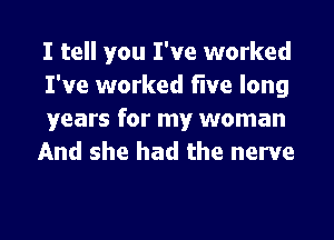 I tell you I've worked
I've worked five long
years for my woman

And she had the nerve