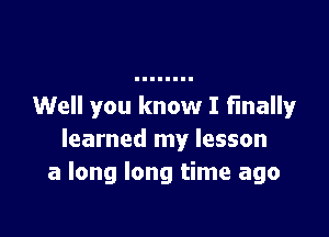 Well you know I finally

learned my lesson
a long long time ago