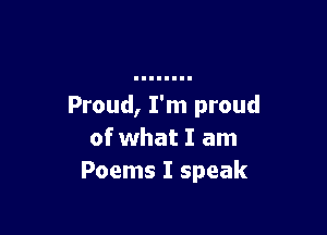 Proud, I'm proud

of what I am
Poems I speak