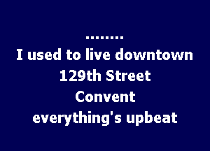 I used to live downtown

129th Street
Convent
everything's upbeat