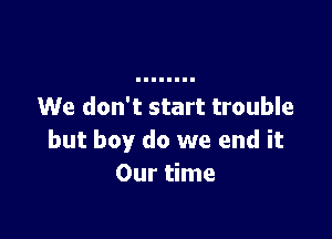 We don't start trouble

but boy do we end it
Our time