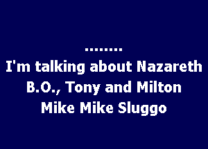 I'm talking about Nazareth

8.0., Tony and Milton
Mike Mike Sluggo