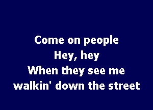Come on people

Hey, hey
When they see me
walkin' down the street