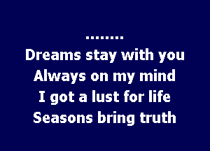 Dreams stay with you

Always on my mind
I got a lust for life
Seasons bring truth
