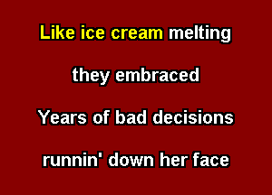 Like ice cream melting

they embraced

Years of bad decisions

runnin' down her face