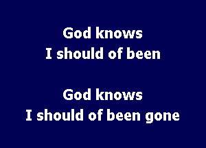 God knows
I should of been

God knows
I should of been gone